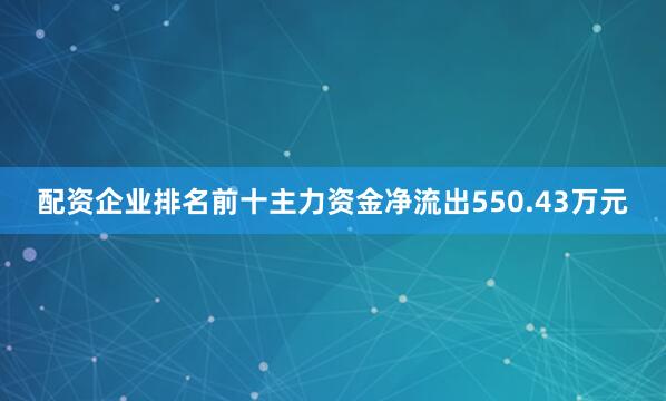 配资企业排名前十主力资金净流出550.43万元