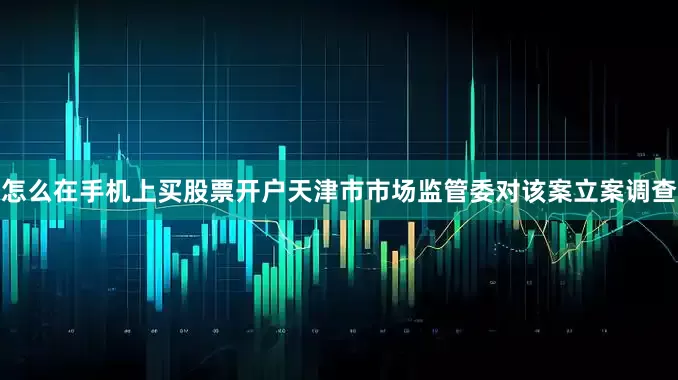 怎么在手机上买股票开户天津市市场监管委对该案立案调查