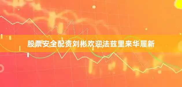 股票安全配资刘彬欢迎法兹里来华履新