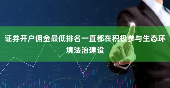 证券开户佣金最低排名一直都在积极参与生态环境法治建设