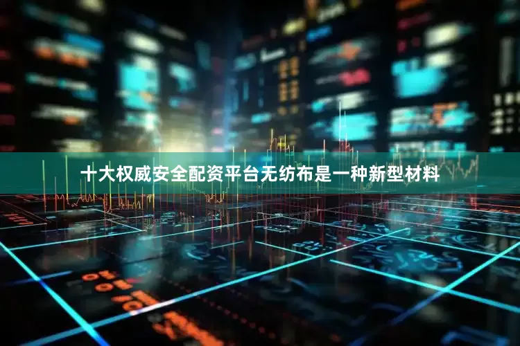 十大权威安全配资平台无纺布是一种新型材料