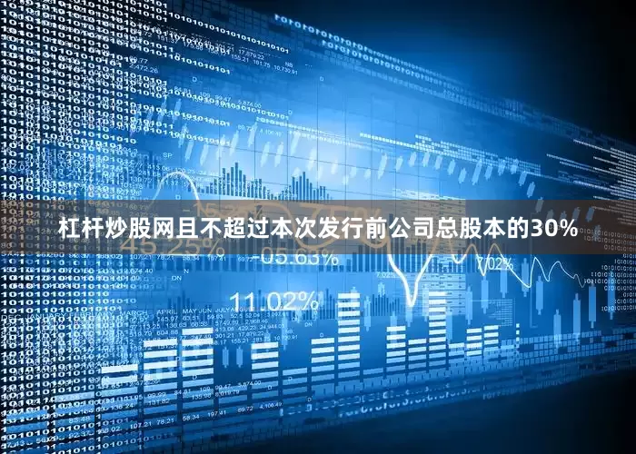 杠杆炒股网且不超过本次发行前公司总股本的30%
