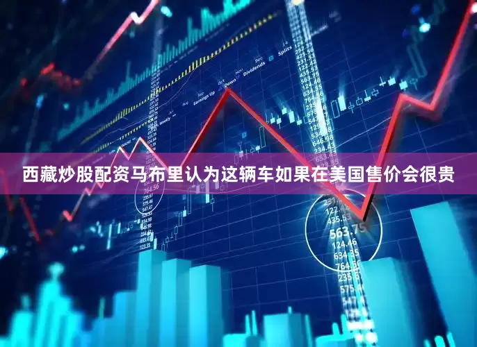 西藏炒股配资马布里认为这辆车如果在美国售价会很贵