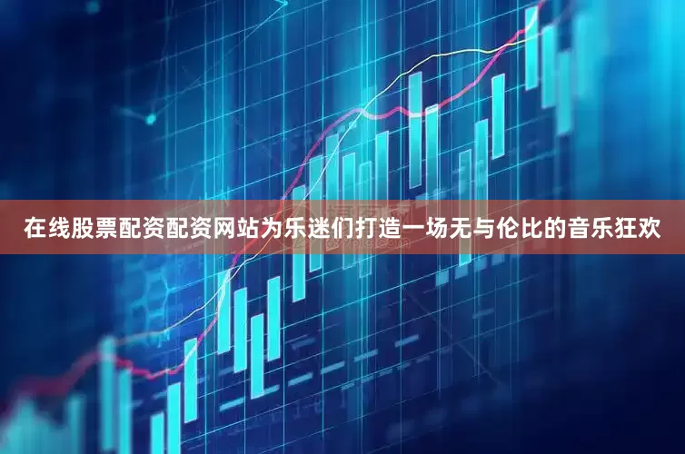 在线股票配资配资网站为乐迷们打造一场无与伦比的音乐狂欢