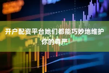 开户配资平台她们都能巧妙地维护你的尊严