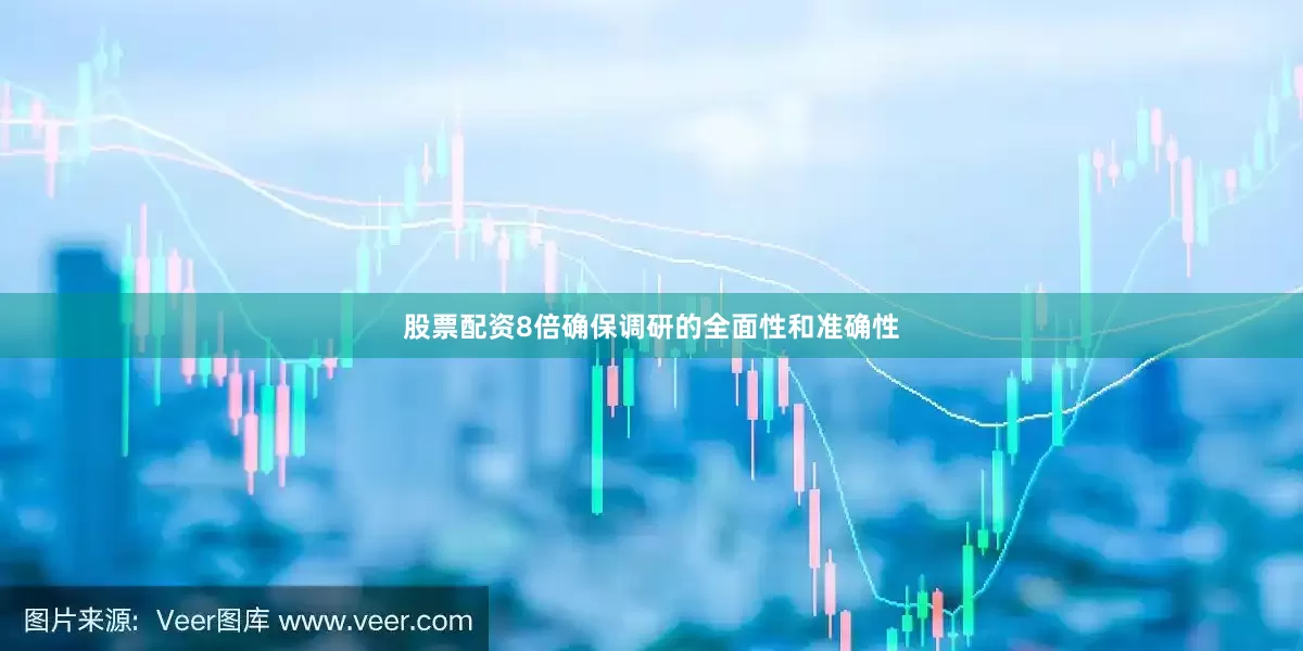 股票配资8倍确保调研的全面性和准确性
