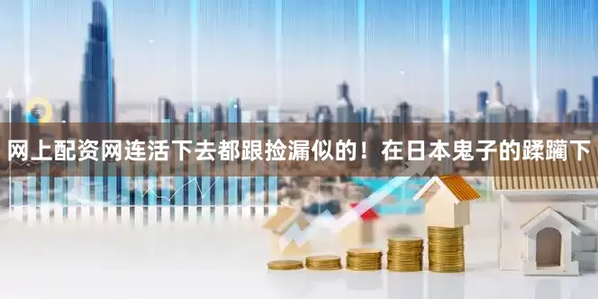 网上配资网连活下去都跟捡漏似的！在日本鬼子的蹂躏下