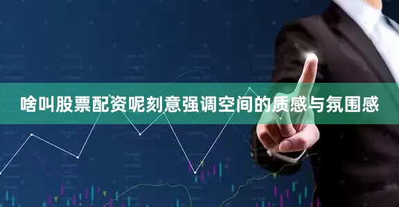 啥叫股票配资呢刻意强调空间的质感与氛围感