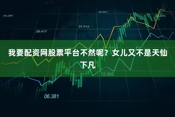 我要配资网股票平台不然呢？女儿又不是天仙下凡