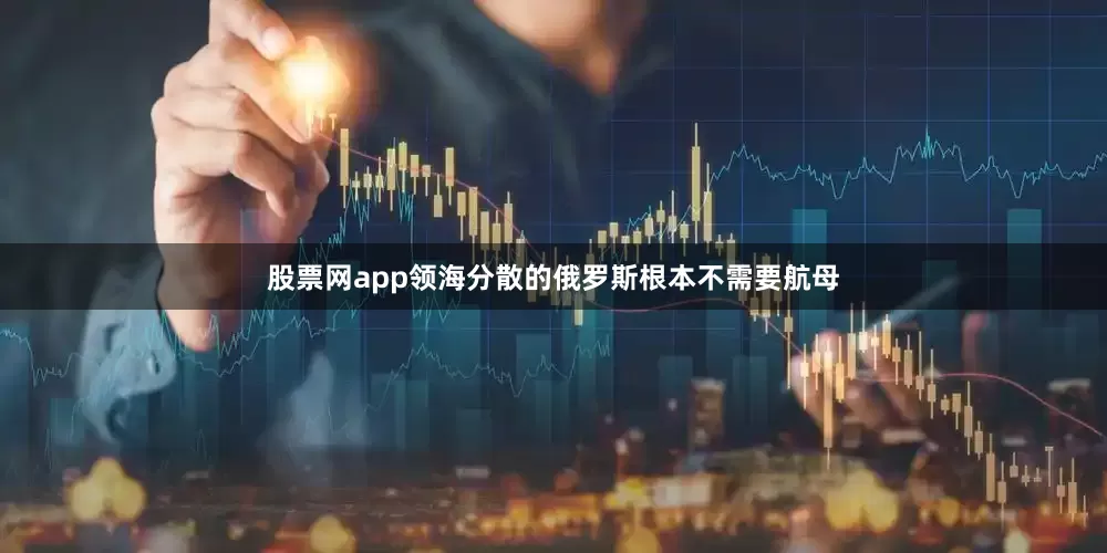 股票网app领海分散的俄罗斯根本不需要航母
