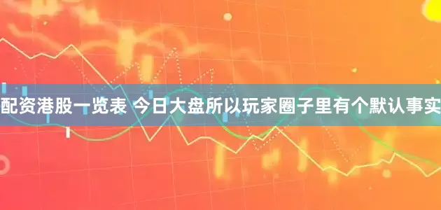 配资港股一览表 今日大盘所以玩家圈子里有个默认事实