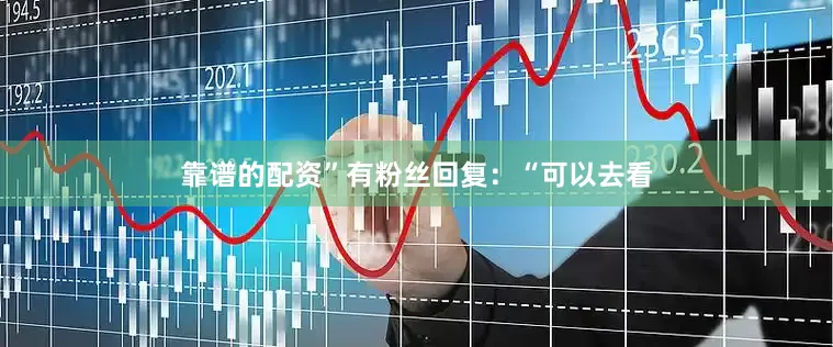 靠谱的配资”有粉丝回复：“可以去看