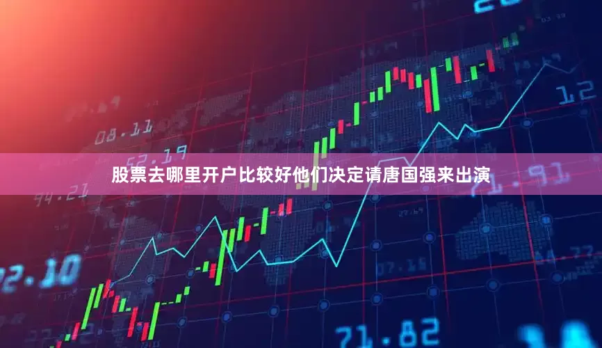 股票去哪里开户比较好他们决定请唐国强来出演