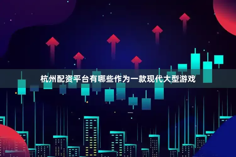 杭州配资平台有哪些作为一款现代大型游戏